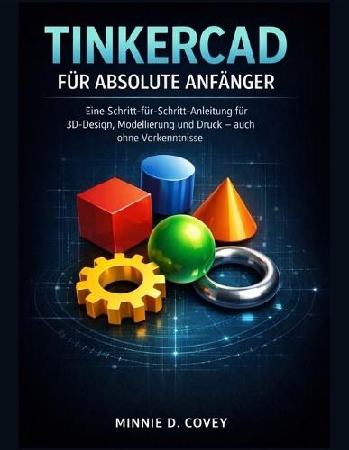 Tinkercad Für Absolute Anfänger: Eine Schritt-für-Schritt-Anleitung für 3D-Design, Modellierung und Druck - auch ohne Vorkenntnisse