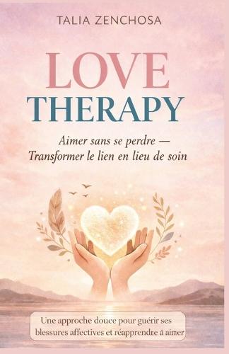 Love Therapy: Aimer sans se perdre - Transformer le lien en lieu de soin: Une approche douce pour guérir ses blessures affectives et réapprendre à aimer