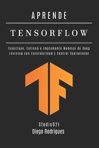 APRENDE TENSORFLOW - Edición 2026: Construye, Entrena e Implementa Modelos de Deep Learning con Escalabilidad y Control Operacional