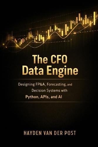 The CFO Data Engine: Designing FP&A, Forecasting, and Decision Systems with Python, APIs, and AI: A Comprehensive Guide