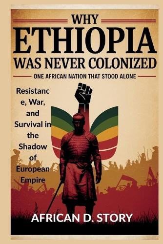 Why Ethiopia Was Never Colonized: One African Nation That Stood Alone: Resistance, War, and Survival in the Shadow of European Empire