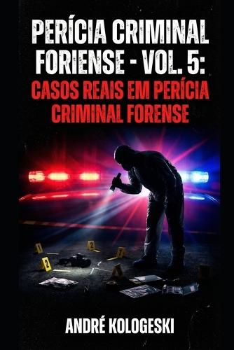 Perícia Criminal Forense: Volume 5: Casos Reais Em Perícia Criminal Forense