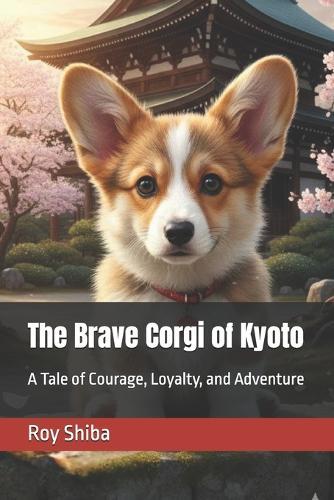 The Brave Corgi of Kyoto: The Brave Corgi of Kyoto: A Tale of Courage, Loyalty, and Adventure