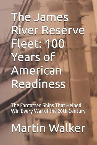 The James River Reserve Fleet: 100 Years of American Readiness: The Forgotten Ships That Helped Win Every War of the 20th Century