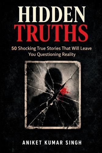 Hidden Truths: 50 Shocking True Stories That Will Leave You Questioning Reality
