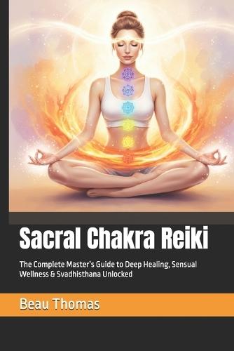 Sacral Chakra Reiki: The Complete Master's Guide to Deep Healing, Sensual Wellness & Svadhisthana Unlocked