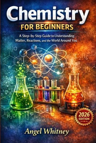 Chemistry for Beginners: A Step-by-Step Guide to Understanding Matter, Reactions, and the World Around You
