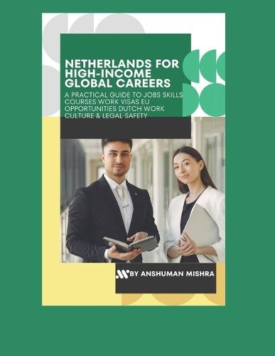 Netherlands for High-Income Global Careers: A Practical Guide to Jobs, Skills, Courses, Work Visas, EU Opportunities, Dutch Work Culture & Legal Safety