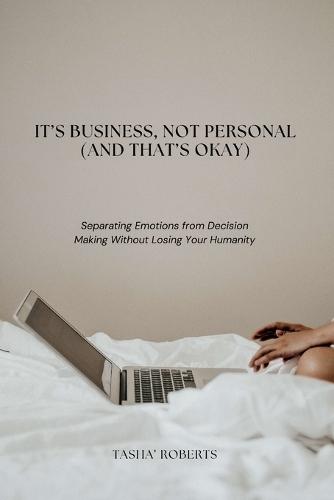 It's Business, Not Personal (And That's Okay): Separating Emotions from Decisions Without Losing Your Humanity