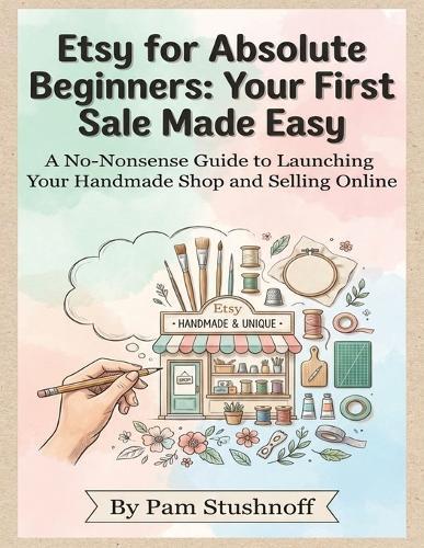 Etsy for Absolute Beginners: Your First Sale Made Easy: A No-Nonsense Guide to Launching Your Handmade Shop and Selling Online