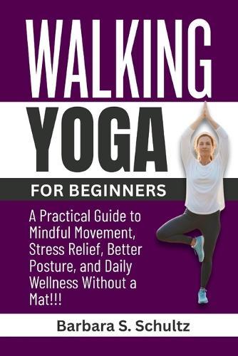 Walking Yoga for Beginners: A Practical Guide to Mindful Movement, Stress Relief, Better Posture, and Daily Wellness Without a Mat!!!