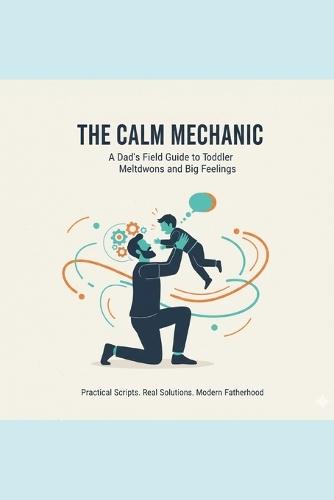 The Calm Mechanic: A Dad's Field Guide to Toddler Meltdowns, Emotional Regulation, and Raising an Intelligent Human