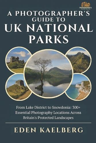 A Photographer's Guide to UK National Parks: From Lake District to Snowdonia: 300+ Essential Photography Locations Across Britain's Protected Landscapes