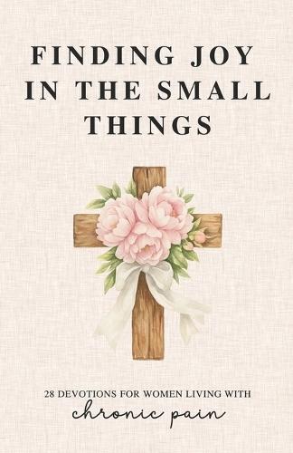 Finding Joy in the Small Things: 28 Devotions for Women Living with Chronic Pain