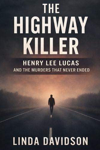The Highway Killer: Henry Lee Lucas and the Murders That Never Ended