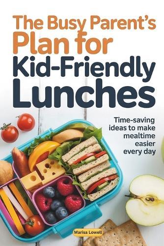 The Busy Parent's Plan for Kid-Friendly Lunches: Time-Saving Ideas to Make Mealtime Easier Every Day