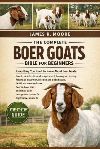 The Complete Boer Goats Bible for Beginners: Everything You Need To Know About Boer Goats: Breed characteristics and temperament, housing and fencing, feeding....daily management routines for beginners & enthusiasts