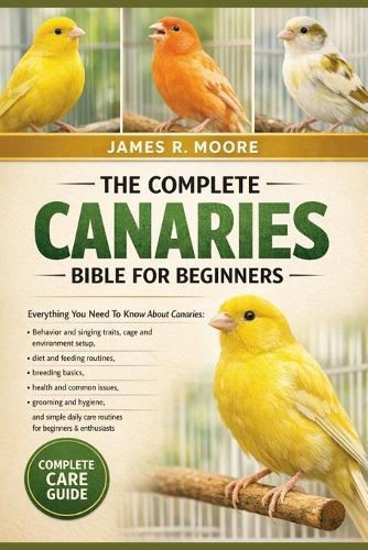 The Complete Canaries Bible for Beginners: Everything You Need To Know About Canaries: Behavior and singing traits, cage and environment setup....simple daily care routines for beginners & enthusiasts