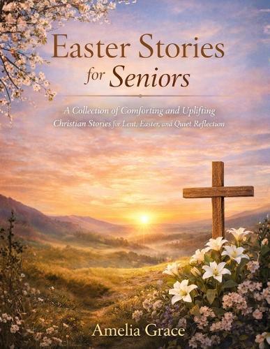 Easter Stories for Seniors: A Collection of Comforting and Uplifting Christian Stories for Lent, Easter, and Quiet Reflection