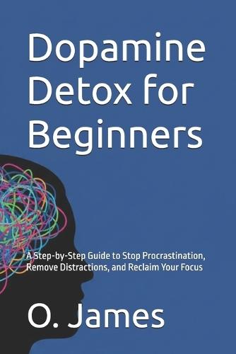 Dopamine Detox for Beginners: A Step-by-Step Guide to Stop Procrastination, Remove Distractions, and Reclaim Your Focus