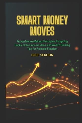 Smart Money Moves: Proven Money-Making Strategies, Budgeting Hacks, Online Income Ideas, and Wealth-Building Tips for Financial Freedom