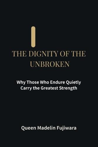 The Dignity of the Unbroken: Why Those Who Endure Quietly Carry the Greatest Strength
