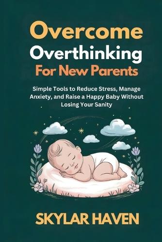 Overcoming Overthinking for New Parents: Simple Tools to Reduce Stress, Manage Anxiety, and Raise a Happy Baby Without Losing Your Sanity