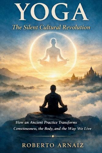 Yoga: The Silent Cultural Revolution: How an Ancient Practice Transforms Consciousness, the Body, and the Way We Live