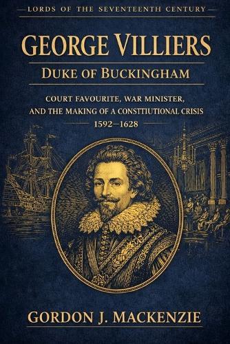 George Villiers: Court Favourite, War Minister, and the Making of a Constitutional Crisis