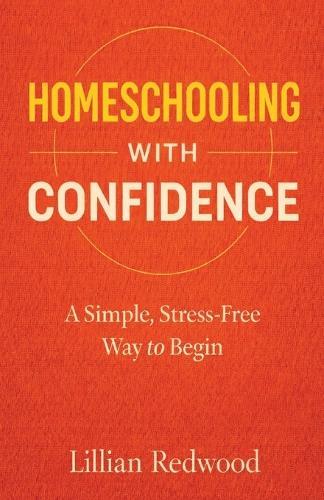 Homeschooling With Confidence: A Simple, Stress-Free Way to Begin - A Beginner's Guide to Starting Homeschooling with Practical Advice, Curriculum Guidance, and Confidence for New Parents