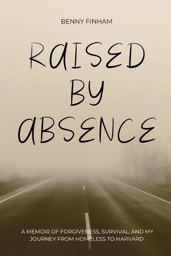 Raised by Absence: A Memoir of Forgiveness, Survival, and My Journey from Homeless to Harvard