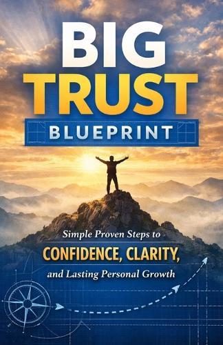 Big Trust Blueprint: Simple Proven Steps to Confidence Clarity and Lasting Personal Growth