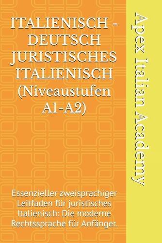 ITALIENISCH - DEUTSCH JURISTISCHES ITALIENISCH (Niveaustufen A1-A2): Essenzieller zweisprachiger Leitfaden für juristisches Italienisch: Die moderne Rechtssprache für Anfänger.