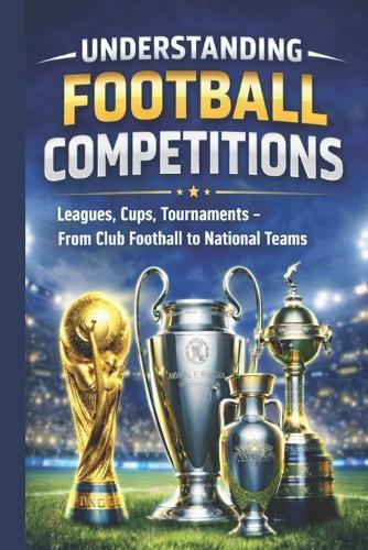 Understanding Football Competitions: Leagues, Cups, Tournaments - From Club Football to National Teams