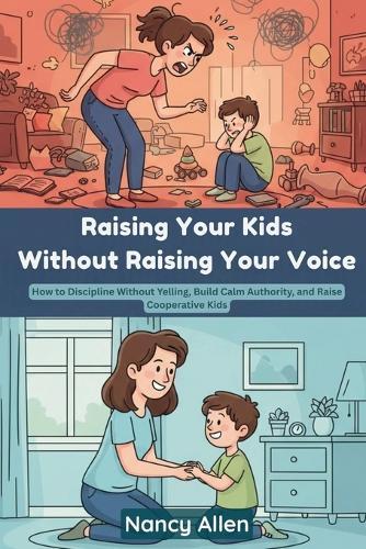 Raising Your Kids without Raising Your Voice: How to Discipline without Yelling, Build Calm Authority, and Raise Cooperative Kids