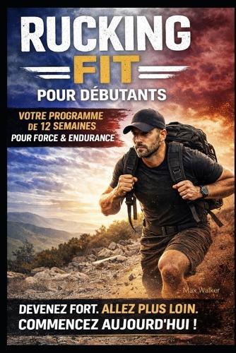 Rucking Fit Pour Débutants: Comment Développer une Forme Physique Réelle, Perdre du Gras et Devenir Fort Une Marche à la Fois