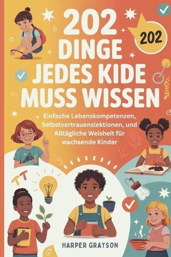 202 Dinge Jedes Kide Muss Wissen: Einfache Lebenskompetenzen, Selbstvertrauenslektionen, und Alltägliche Weisheit für wachsende Kinder