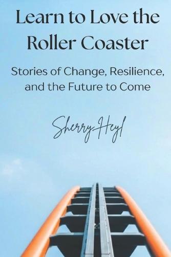 Learn to Love the Roller Coaster: Stories of Change, Resilience, and the Future to Come