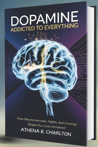 Dopamine: Addicted to Everything: How Neurochemicals, Habits, and Cravings Shape Our Lives Unnoticed