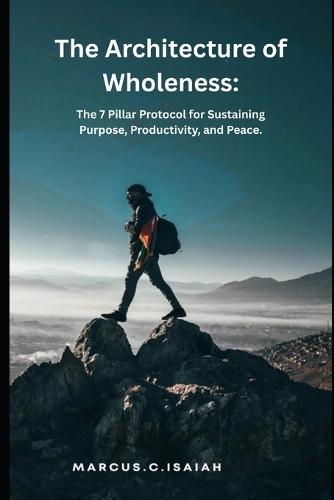 The Architecture of Wholeness.: The 7 Pillar Protocol for Sustaining Purpose, Productivity, and Peace.