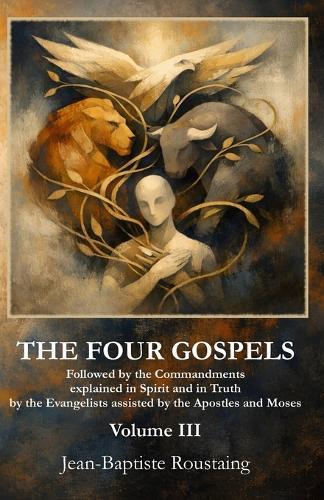 THE FOUR GOSPELS [Volume III]: Followed by the Commandments explained in Spirit and in Truth by the Evangelists assisted by the Apostles and Moses