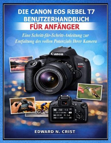 Die Canon EOS Rebel T7 Benutzerhandbuch Für Anfänger: Eine Schritt-für-Schritt-Anleitung zur Entfaltung des vollen Potenzials Ihrer Kamera