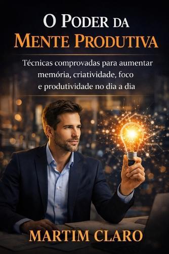 O Poder da Mente Produtiva: Técnicas comprovadas para aumentar memória, criatividade, foco e produtividade no dia a dia