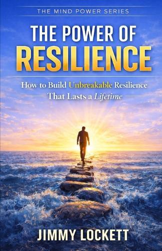 The Power of Resilience: How to Build Unbreakable Resilience That Lasts a Lifetime