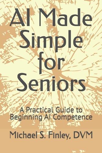 AI Made Simple for Seniors: A Practical Guide to Beginning AI Competence