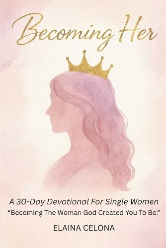 Becoming Her: A 30-Day Devotional for Single Christian Women: Becoming the Woman God Created You to Be - Before You Say 'I Do'