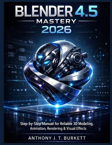 Blender 4.5 Mastery 2026: Step-by-Step Manual for Reliable 3D Modeling, Animation, Rendering & Visual Effects