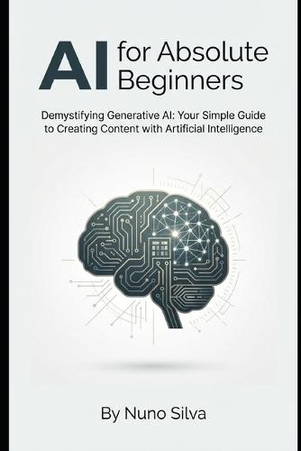 AI for Absolute Beginners: Demystifying Generative AI: Your Simple Guide to Creating Content with Artificial Intelligence