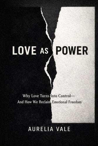 Love as Power: Why Love Turns Into Control-and How We Reclaim Emotional Freedom