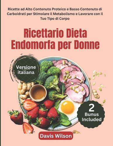 Ricettario Dieta Endomorfa per Donne: Ricette ad Alto Contenuto Proteico e Basso Contenuto di Carboidrati per Stimolare il Metabolismo e Lavorare con il Tuo Tipo di Corpo